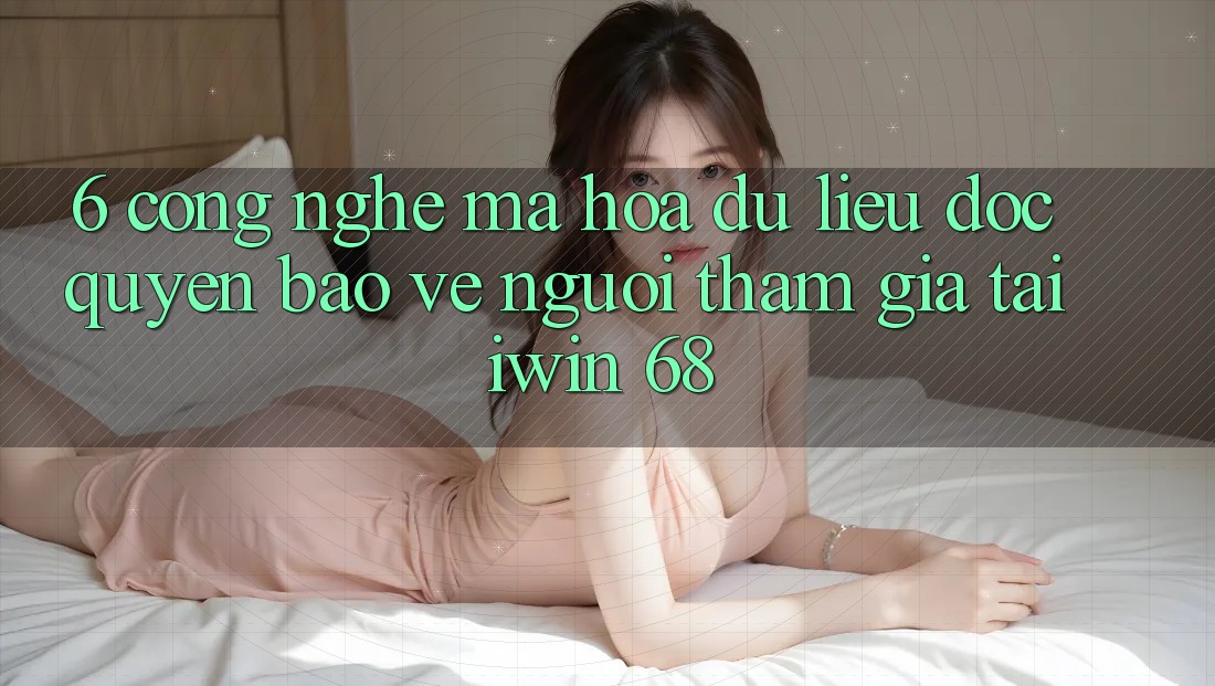 6. Công Nghệ Mã hóa dữ liệu Độc Quyền Bảo Vệ Người tham gia Tại iwin 68 6. Công Nghệ Mã hóa dữ liệu Độc Quyền Bảo Vệ Người tham gia Tại iwin 68
