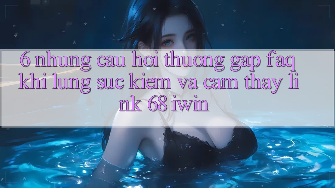 6. Những câu hỏi thường gặp (FAQ) khi lùng sục kiếm và cảm thấy Link 68 iwin 6. Những câu hỏi thường gặp (FAQ) khi lùng sục kiếm và cảm thấy Link 68 iwin