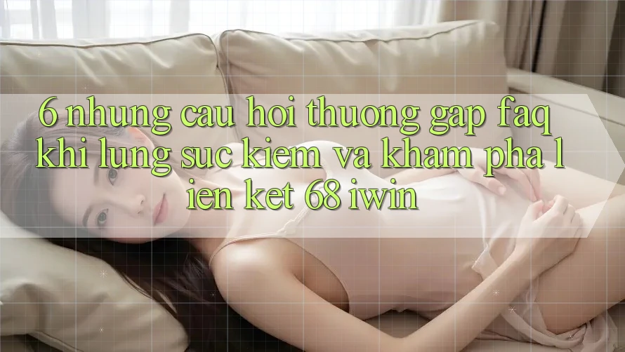 6. Những câu hỏi thường gặp (FAQ) khi lùng sục kiếm và khám phá Liên kết 68 iwin 6. Những câu hỏi thường gặp (FAQ) khi lùng sục kiếm và khám phá Liên kết 68 iwin