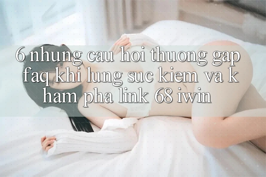 6. Những câu hỏi thường gặp (FAQ) khi lùng sục kiếm và khám phá Link 68 iwin 6. Những câu hỏi thường gặp (FAQ) khi lùng sục kiếm và khám phá Link 68 iwin