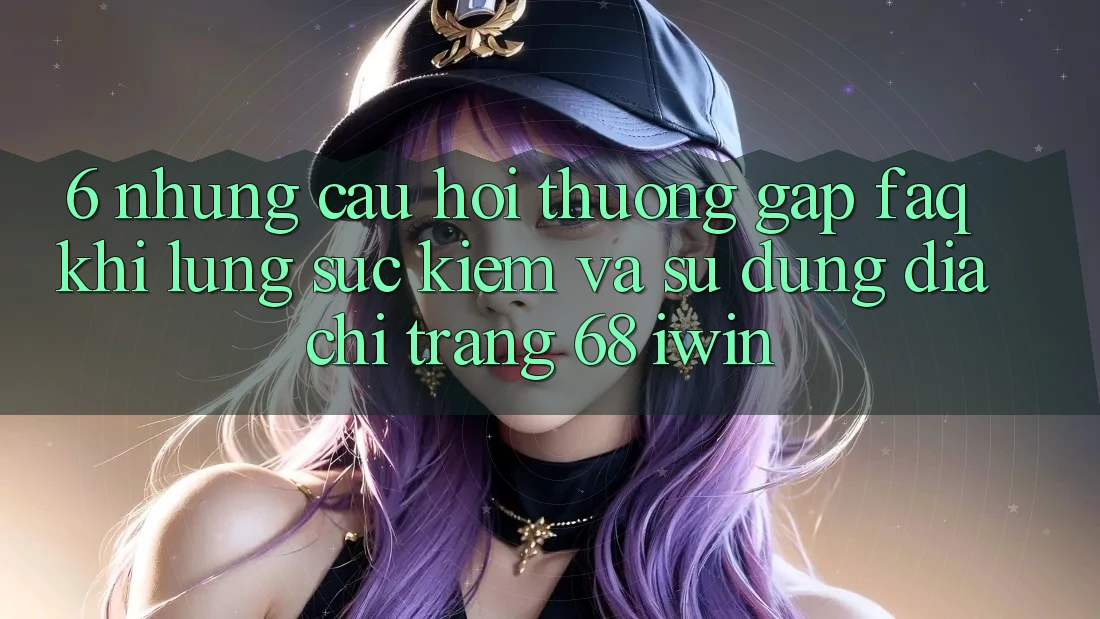 6. Những câu hỏi thường gặp (FAQ) khi lùng sục kiếm và sử dụng Địa chỉ trang 68 iwin 6. Những câu hỏi thường gặp (FAQ) khi lùng sục kiếm và sử dụng Địa chỉ trang 68 iwin
