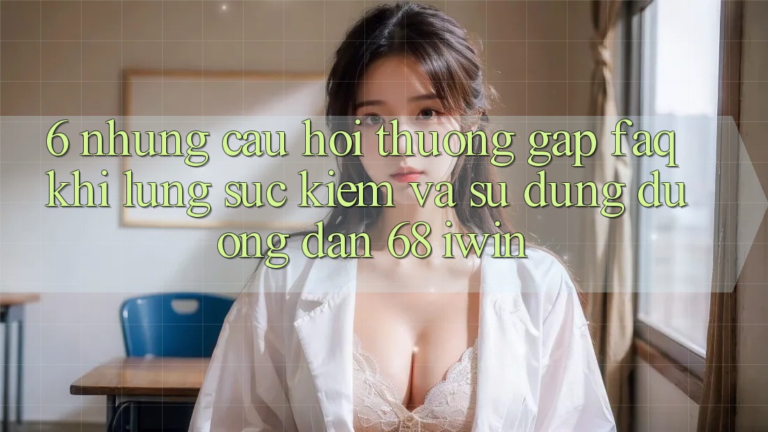 6. Những câu hỏi thường gặp (FAQ) khi lùng sục kiếm và sử dụng Đường dẫn 68 iwin 6. Những câu hỏi thường gặp (FAQ) khi lùng sục kiếm và sử dụng Đường dẫn 68 iwin