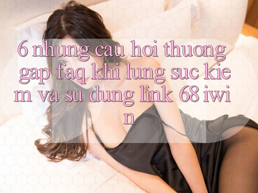 6. Những câu hỏi thường gặp (FAQ) khi lùng sục kiếm và sử dụng Link 68 iwin 6. Những câu hỏi thường gặp (FAQ) khi lùng sục kiếm và sử dụng Link 68 iwin