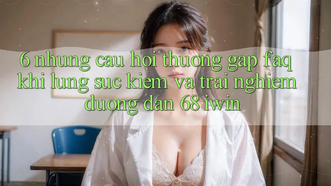 6. Những câu hỏi thường gặp (FAQ) khi lùng sục kiếm và trải nghiệm Đường dẫn 68 iwin 6. Những câu hỏi thường gặp (FAQ) khi lùng sục kiếm và trải nghiệm Đường dẫn 68 iwin
