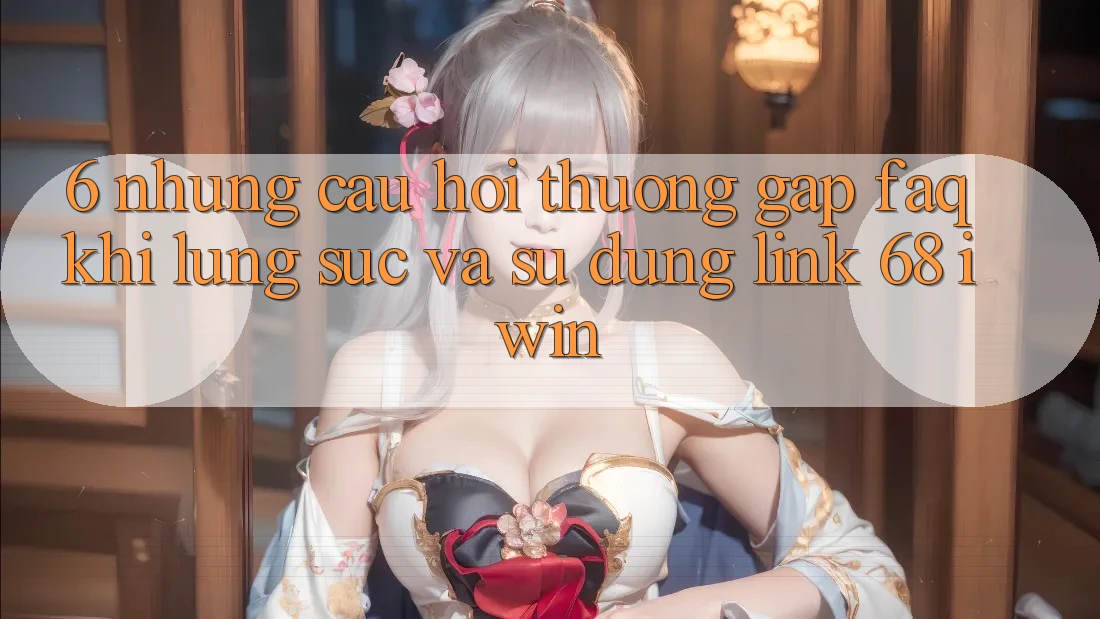 6. Những câu hỏi thường gặp (FAQ) khi lùng sục và sử dụng Link 68 iwin 6. Những câu hỏi thường gặp (FAQ) khi lùng sục và sử dụng Link 68 iwin