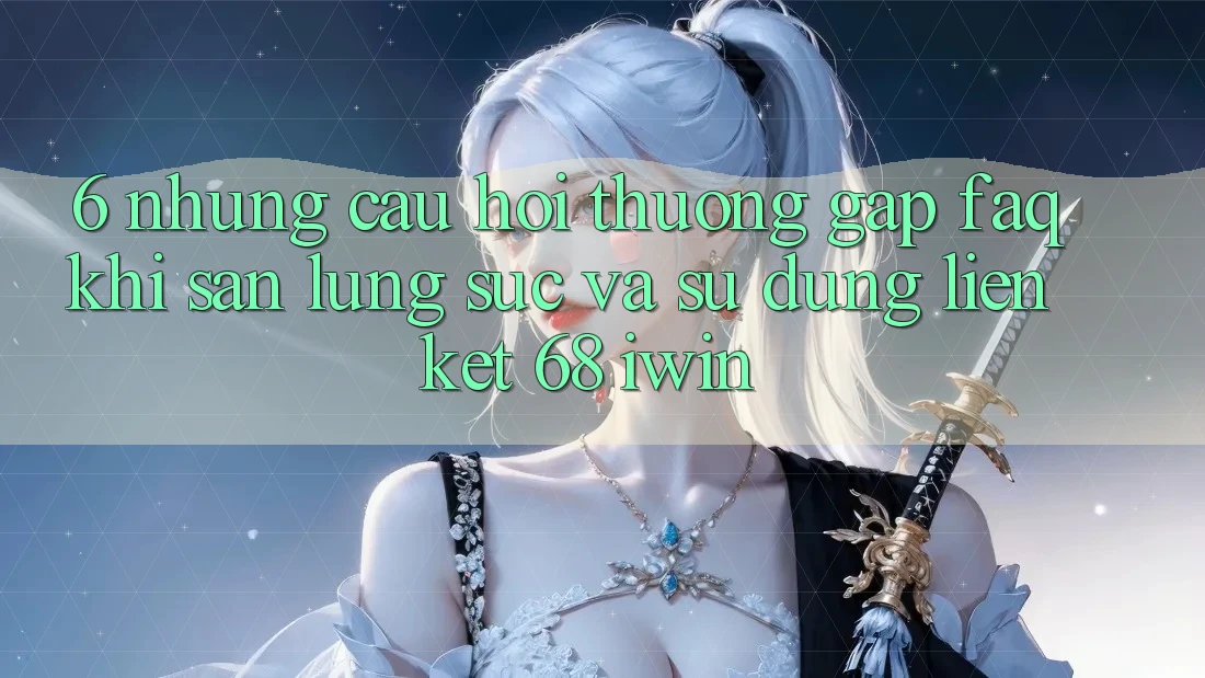 6. Những câu hỏi thường gặp (FAQ) khi săn lùng sục và sử dụng Liên kết 68 iwin 6. Những câu hỏi thường gặp (FAQ) khi săn lùng sục và sử dụng Liên kết 68 iwin