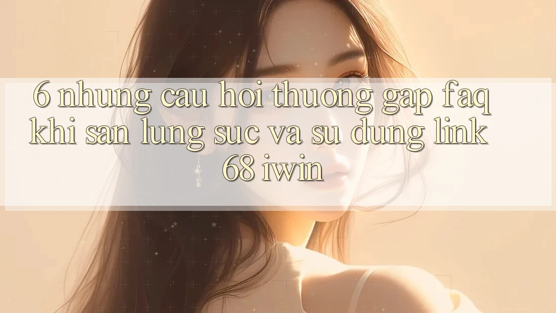6. Những câu hỏi thường gặp (FAQ) khi săn lùng sục và sử dụng Link 68 iwin