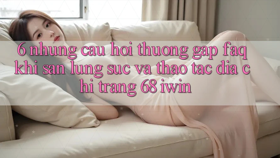 6. Những câu hỏi thường gặp (FAQ) khi săn lùng sục và thao tác Địa chỉ trang 68 iwin 6. Những câu hỏi thường gặp (FAQ) khi săn lùng sục và thao tác Địa chỉ trang 68 iwin