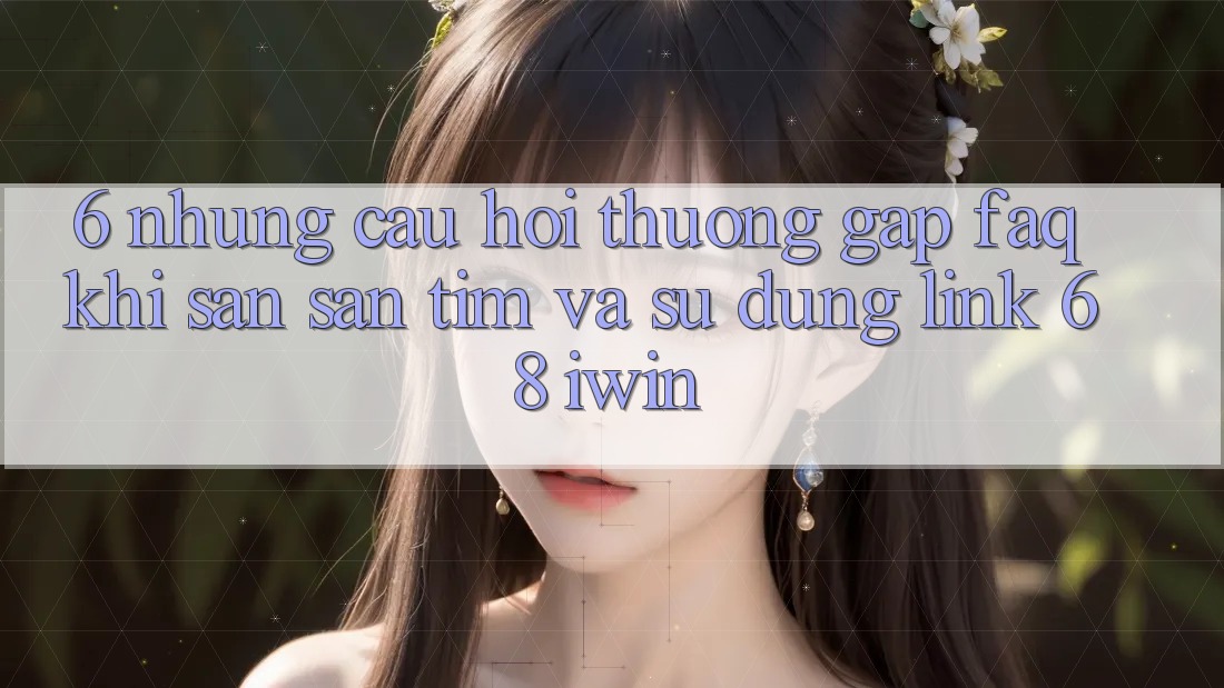6. Những câu hỏi thường gặp (FAQ) khi săn săn tìm và sử dụng Link 68 iwin 6. Những câu hỏi thường gặp (FAQ) khi săn săn tìm và sử dụng Link 68 iwin