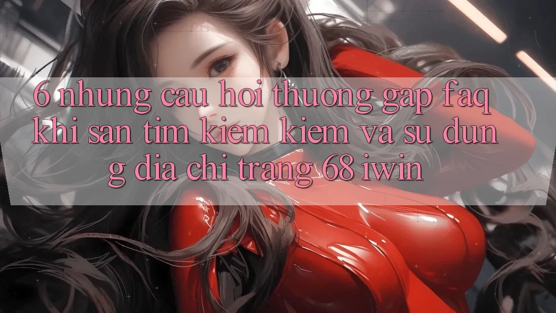 6. Những câu hỏi thường gặp (FAQ) khi săn tìm kiếm kiếm và sử dụng Địa chỉ trang 68 iwin 6. Những câu hỏi thường gặp (FAQ) khi săn tìm kiếm kiếm và sử dụng Địa chỉ trang 68 iwin