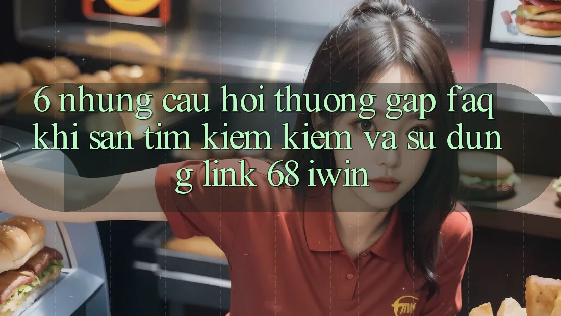 6. Những câu hỏi thường gặp (FAQ) khi săn tìm kiếm kiếm và sử dụng Link 68 iwin 6. Những câu hỏi thường gặp (FAQ) khi săn tìm kiếm kiếm và sử dụng Link 68 iwin