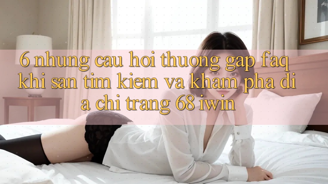 6. Những câu hỏi thường gặp (FAQ) khi săn tìm kiếm và khám phá Địa chỉ trang 68 iwin 6. Những câu hỏi thường gặp (FAQ) khi săn tìm kiếm và khám phá Địa chỉ trang 68 iwin