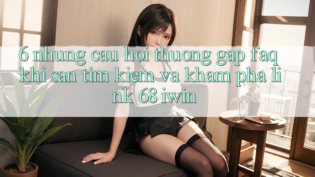 6. Những câu hỏi thường gặp (FAQ) khi săn tìm kiếm và khám phá Link 68 iwin 6. Những câu hỏi thường gặp (FAQ) khi săn tìm kiếm và khám phá Link 68 iwin