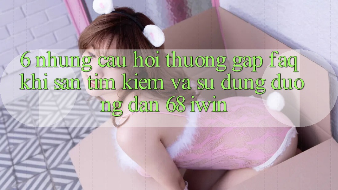 6. Những câu hỏi thường gặp (FAQ) khi săn tìm kiếm và sử dụng Đường dẫn 68 iwin 6. Những câu hỏi thường gặp (FAQ) khi săn tìm kiếm và sử dụng Đường dẫn 68 iwin