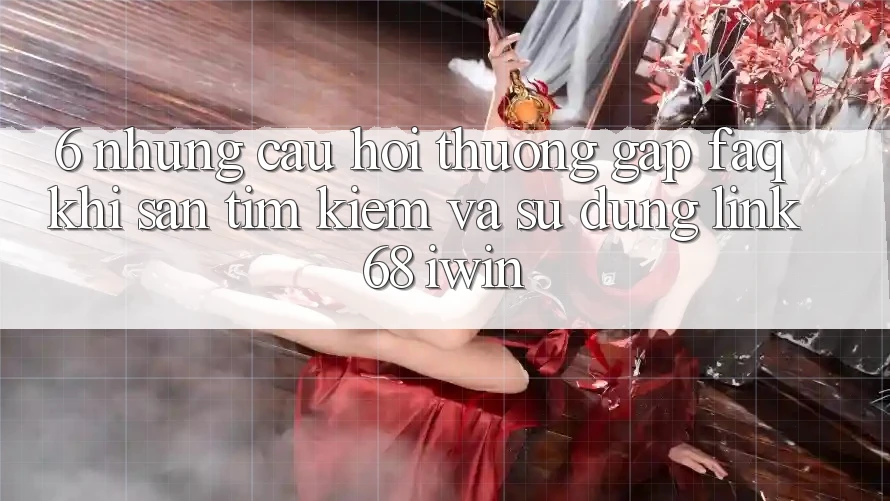6. Những câu hỏi thường gặp (FAQ) khi săn tìm kiếm và sử dụng Link 68 iwin 6. Những câu hỏi thường gặp (FAQ) khi săn tìm kiếm và sử dụng Link 68 iwin