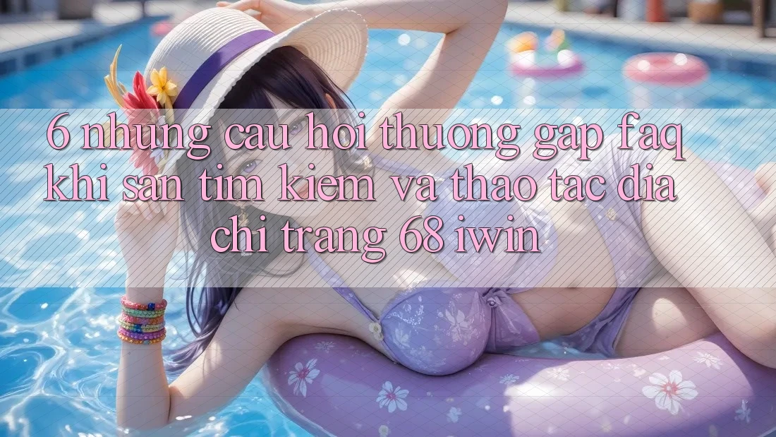 6. Những câu hỏi thường gặp (FAQ) khi săn tìm kiếm và thao tác Địa chỉ trang 68 iwin 6. Những câu hỏi thường gặp (FAQ) khi săn tìm kiếm và thao tác Địa chỉ trang 68 iwin