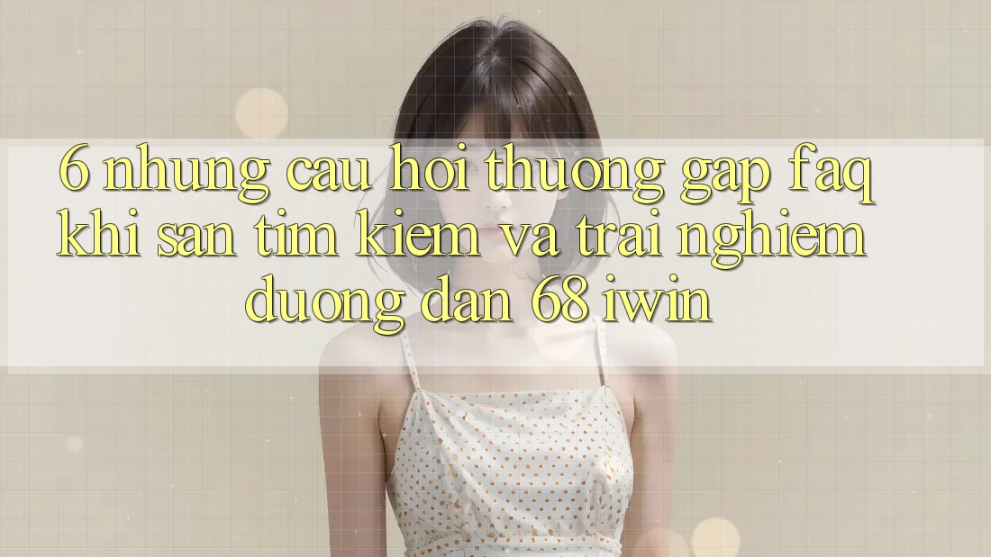 6. Những câu hỏi thường gặp (FAQ) khi săn tìm kiếm và trải nghiệm Đường dẫn 68 iwin 6. Những câu hỏi thường gặp (FAQ) khi săn tìm kiếm và trải nghiệm Đường dẫn 68 iwin