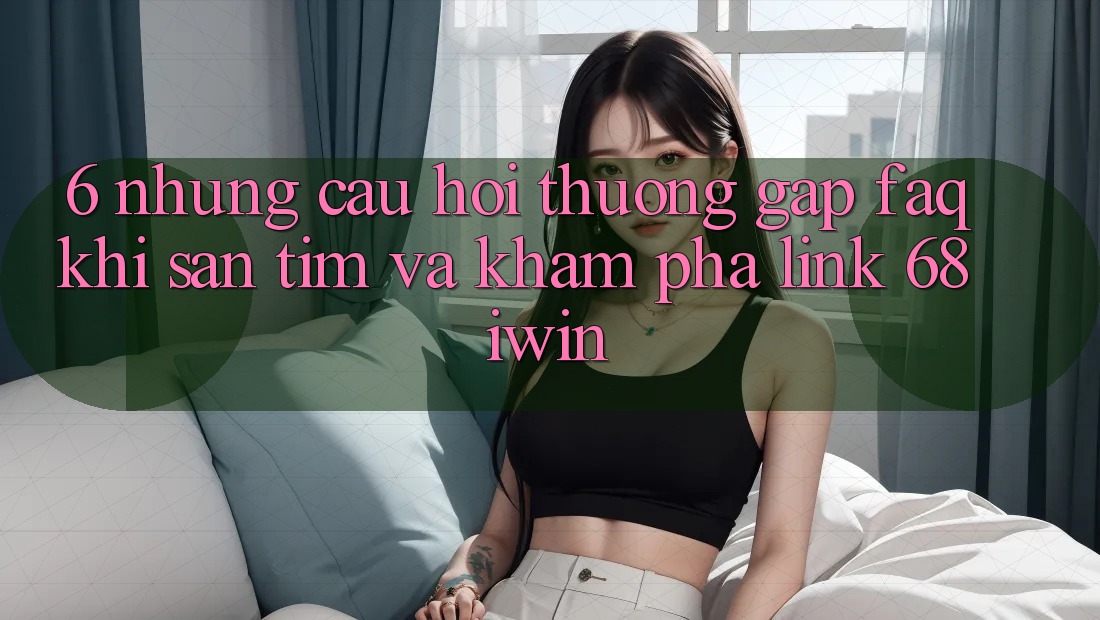 6. Những câu hỏi thường gặp (FAQ) khi săn tìm và khám phá Link 68 iwin