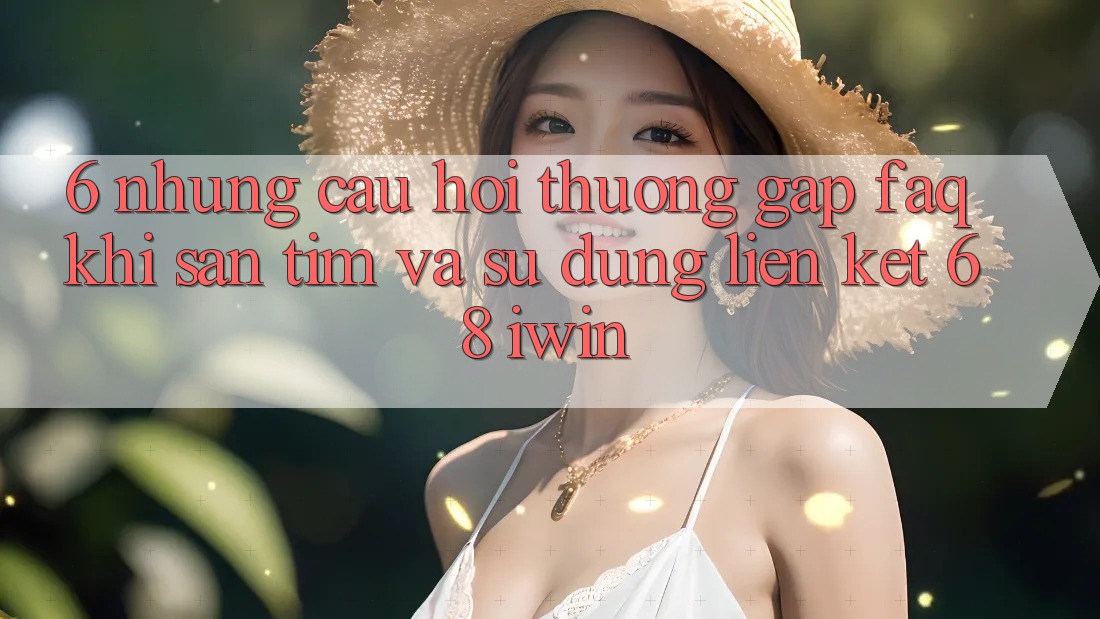 6. Những câu hỏi thường gặp (FAQ) khi săn tìm và sử dụng Liên kết 68 iwin