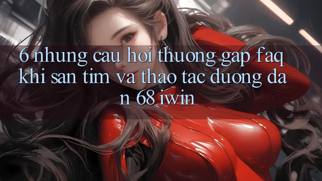 6. Những câu hỏi thường gặp (FAQ) khi săn tìm và thao tác Đường dẫn 68 iwin 6. Những câu hỏi thường gặp (FAQ) khi săn tìm và thao tác Đường dẫn 68 iwin