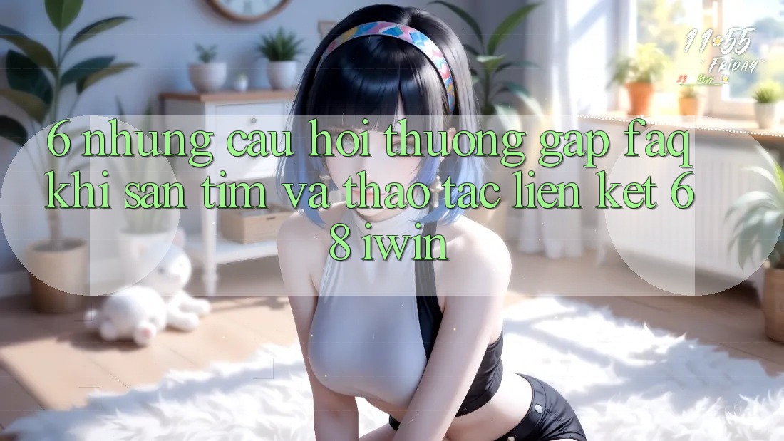 6. Những câu hỏi thường gặp (FAQ) khi săn tìm và thao tác Liên kết 68 iwin 6. Những câu hỏi thường gặp (FAQ) khi săn tìm và thao tác Liên kết 68 iwin
