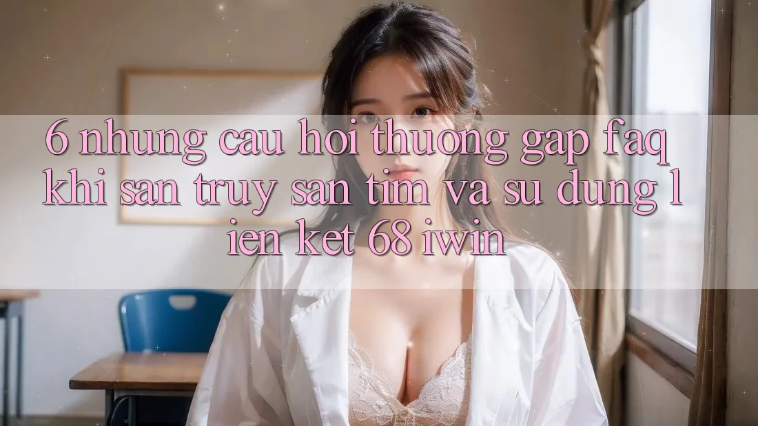 6. Những câu hỏi thường gặp (FAQ) khi săn truy săn tìm và sử dụng Liên kết 68 iwin 6. Những câu hỏi thường gặp (FAQ) khi săn truy săn tìm và sử dụng Liên kết 68 iwin