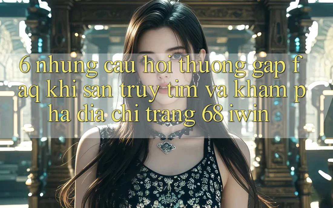 6. Những câu hỏi thường gặp (FAQ) khi săn truy tìm và khám phá Địa chỉ trang 68 iwin 6. Những câu hỏi thường gặp (FAQ) khi săn truy tìm và khám phá Địa chỉ trang 68 iwin
