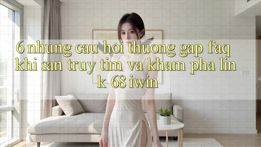 6. Những câu hỏi thường gặp (FAQ) khi săn truy tìm và khám phá Link 68 iwin 6. Những câu hỏi thường gặp (FAQ) khi săn truy tìm và khám phá Link 68 iwin