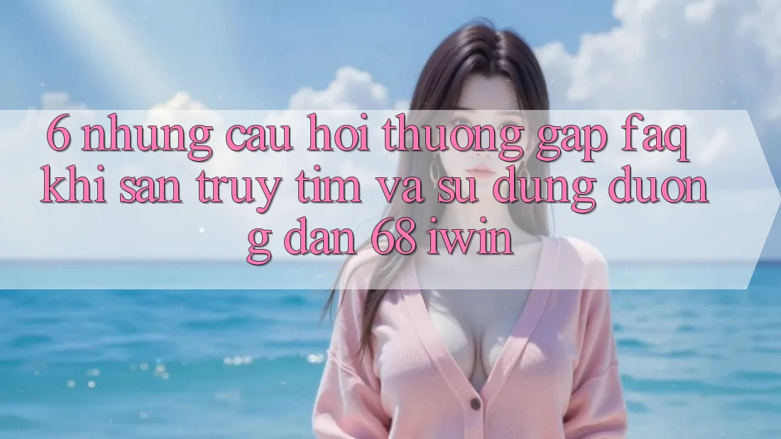 6. Những câu hỏi thường gặp (FAQ) khi săn truy tìm và sử dụng Đường dẫn 68 iwin 6. Những câu hỏi thường gặp (FAQ) khi săn truy tìm và sử dụng Đường dẫn 68 iwin