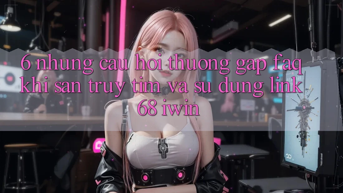 6. Những câu hỏi thường gặp (FAQ) khi săn truy tìm và sử dụng Link 68 iwin 6. Những câu hỏi thường gặp (FAQ) khi săn truy tìm và sử dụng Link 68 iwin