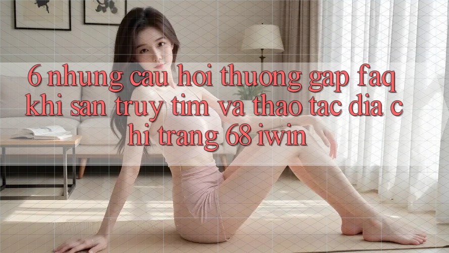 6. Những câu hỏi thường gặp (FAQ) khi săn truy tìm và thao tác Địa chỉ trang 68 iwin 6. Những câu hỏi thường gặp (FAQ) khi săn truy tìm và thao tác Địa chỉ trang 68 iwin