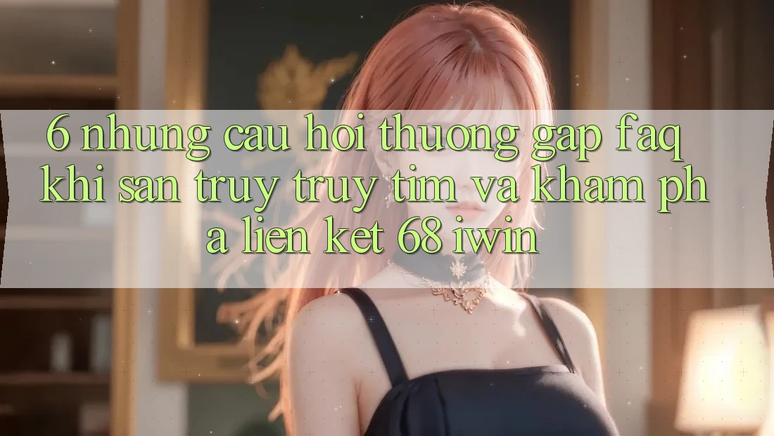 6. Những câu hỏi thường gặp (FAQ) khi săn truy truy tìm và khám phá Liên kết 68 iwin 6. Những câu hỏi thường gặp (FAQ) khi săn truy truy tìm và khám phá Liên kết 68 iwin