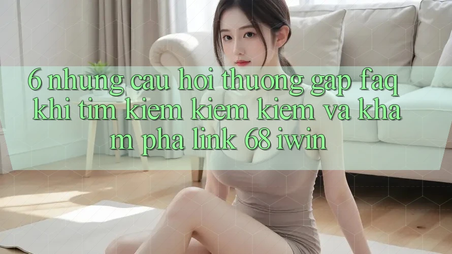 6. Những câu hỏi thường gặp (FAQ) khi tìm kiếm kiếm kiếm và khám phá Link 68 iwin