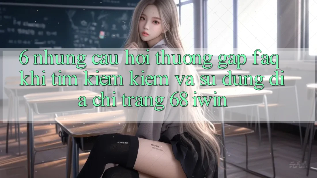 6. Những câu hỏi thường gặp (FAQ) khi tìm kiếm kiếm và sử dụng Địa chỉ trang 68 iwin 6. Những câu hỏi thường gặp (FAQ) khi tìm kiếm kiếm và sử dụng Địa chỉ trang 68 iwin