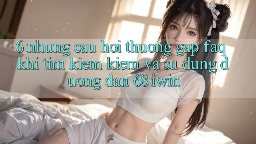 6. Những câu hỏi thường gặp (FAQ) khi tìm kiếm kiếm và sử dụng Đường dẫn 68 iwin 6. Những câu hỏi thường gặp (FAQ) khi tìm kiếm kiếm và sử dụng Đường dẫn 68 iwin