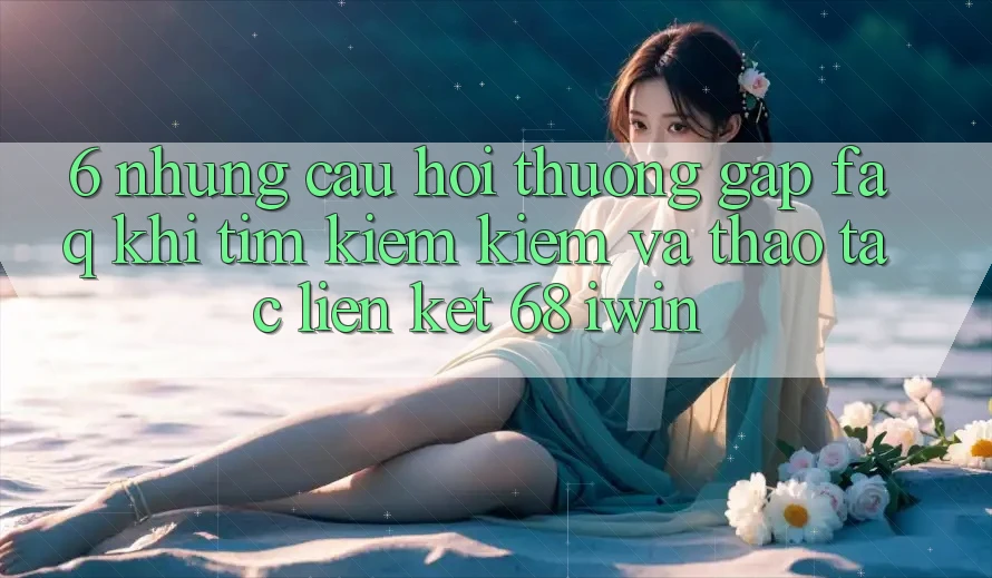 6. Những câu hỏi thường gặp (FAQ) khi tìm kiếm kiếm và thao tác Liên kết 68 iwin 6. Những câu hỏi thường gặp (FAQ) khi tìm kiếm kiếm và thao tác Liên kết 68 iwin