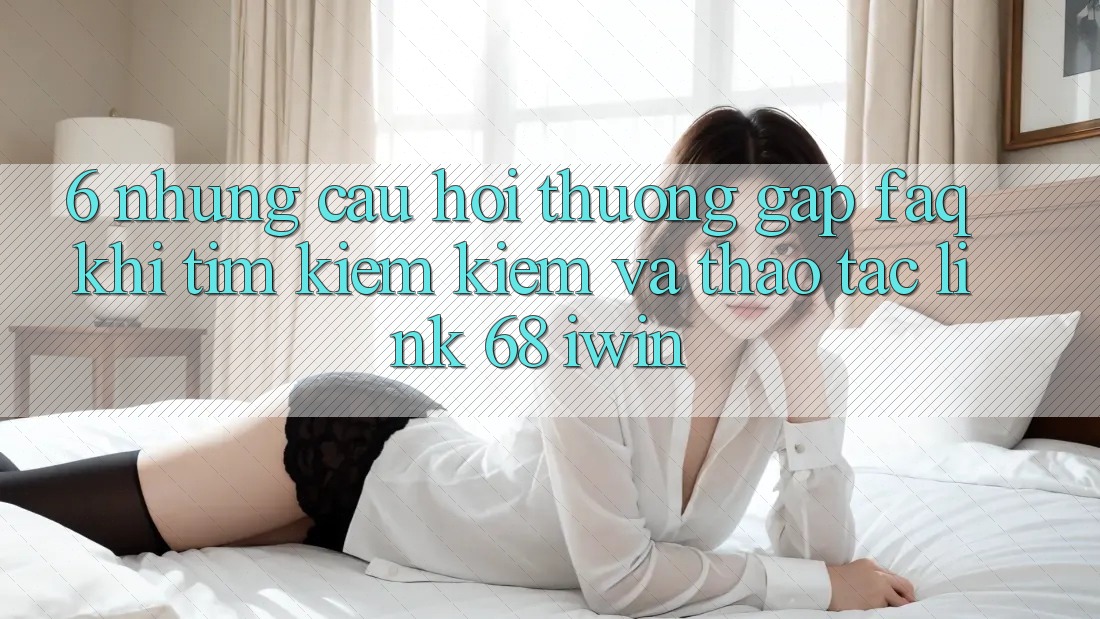 6. Những câu hỏi thường gặp (FAQ) khi tìm kiếm kiếm và thao tác Link 68 iwin 6. Những câu hỏi thường gặp (FAQ) khi tìm kiếm kiếm và thao tác Link 68 iwin