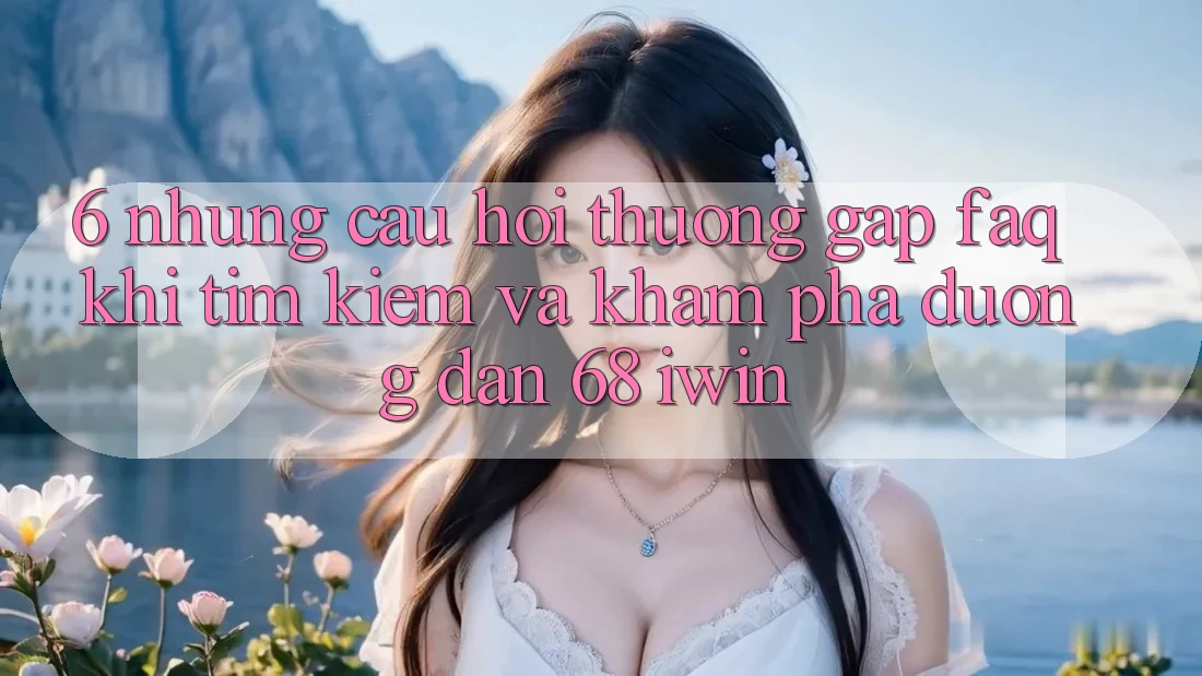 6. Những câu hỏi thường gặp (FAQ) khi tìm kiếm và khám phá Đường dẫn 68 iwin 6. Những câu hỏi thường gặp (FAQ) khi tìm kiếm và khám phá Đường dẫn 68 iwin