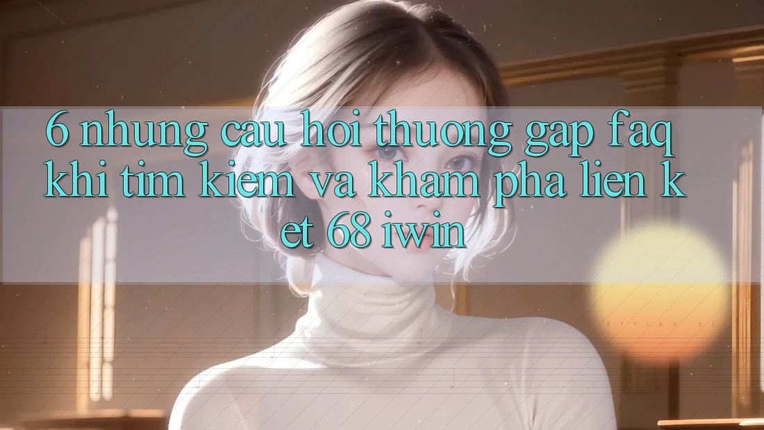 6. Những câu hỏi thường gặp (FAQ) khi tìm kiếm và khám phá Liên kết 68 iwin 6. Những câu hỏi thường gặp (FAQ) khi tìm kiếm và khám phá Liên kết 68 iwin