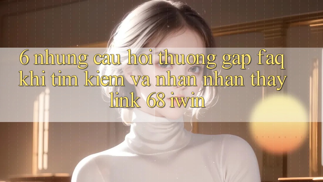 6. Những câu hỏi thường gặp (FAQ) khi tìm kiếm và nhận nhận thấy Link 68 iwin