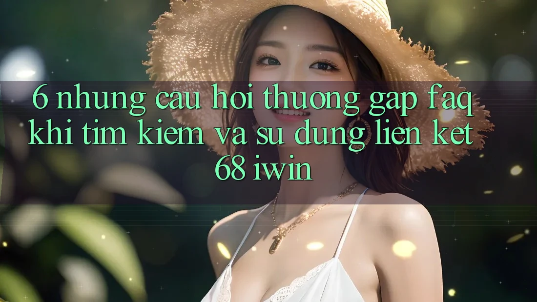 6. Những câu hỏi thường gặp (FAQ) khi tìm kiếm và sử dụng Liên kết 68 iwin