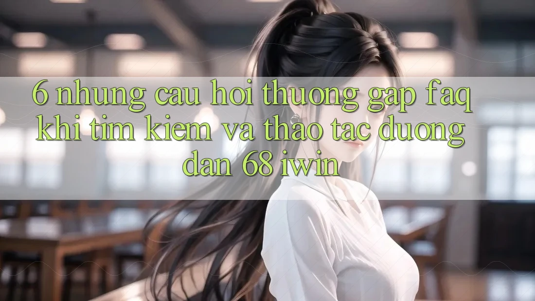 6. Những câu hỏi thường gặp (FAQ) khi tìm kiếm và thao tác Đường dẫn 68 iwin 6. Những câu hỏi thường gặp (FAQ) khi tìm kiếm và thao tác Đường dẫn 68 iwin