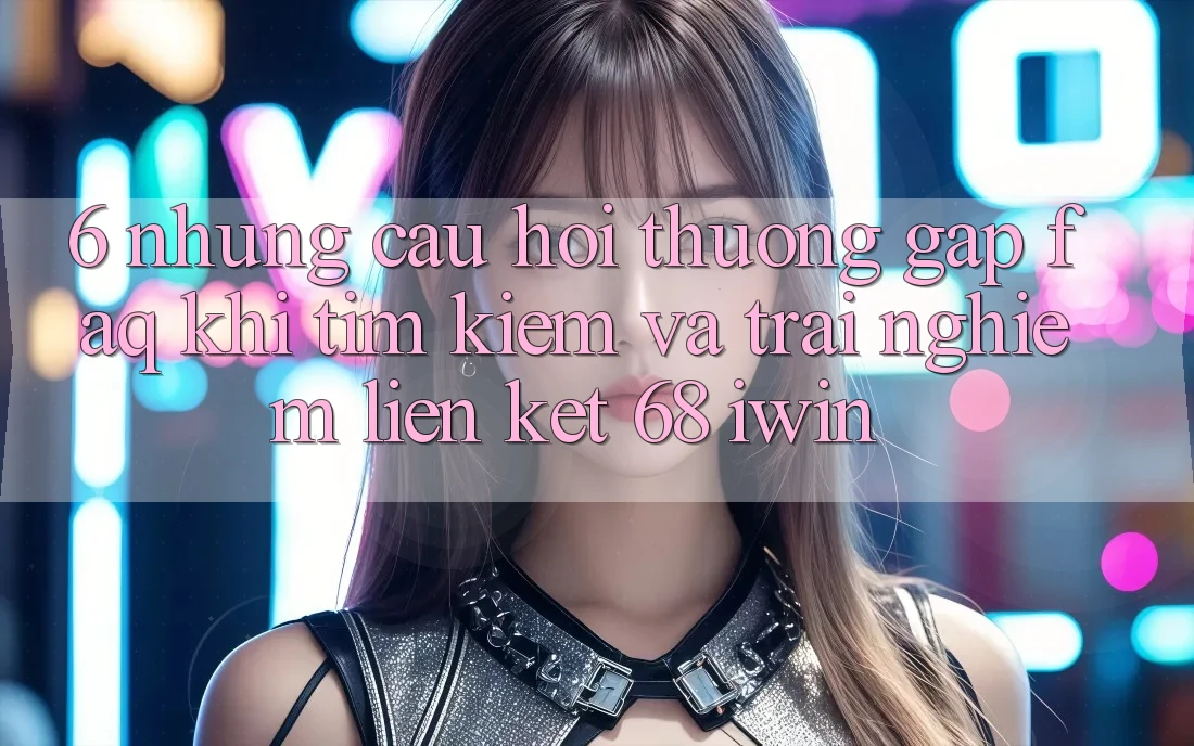 6. Những câu hỏi thường gặp (FAQ) khi tìm kiếm và trải nghiệm Liên kết 68 iwin 6. Những câu hỏi thường gặp (FAQ) khi tìm kiếm và trải nghiệm Liên kết 68 iwin