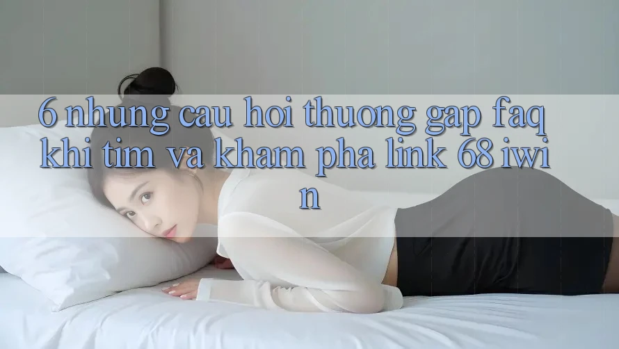6. Những câu hỏi thường gặp (FAQ) khi tìm và khám phá Link 68 iwin 6. Những câu hỏi thường gặp (FAQ) khi tìm và khám phá Link 68 iwin