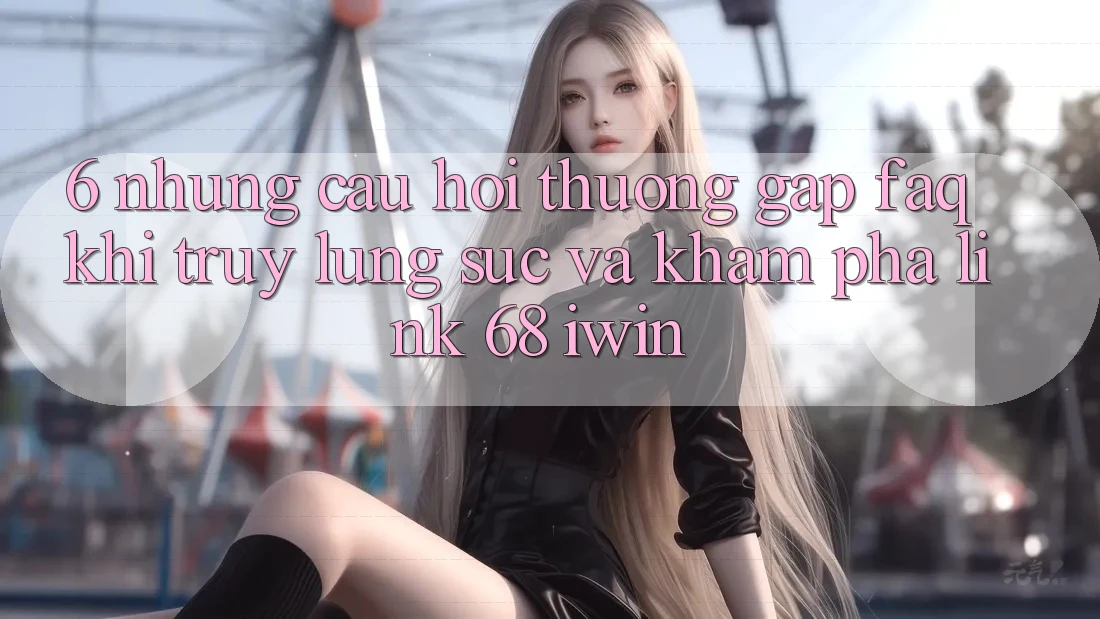 6. Những câu hỏi thường gặp (FAQ) khi truy lùng sục và khám phá Link 68 iwin 6. Những câu hỏi thường gặp (FAQ) khi truy lùng sục và khám phá Link 68 iwin