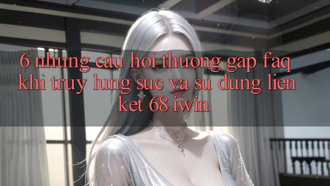 6. Những câu hỏi thường gặp (FAQ) khi truy lùng sục và sử dụng Liên kết 68 iwin 6. Những câu hỏi thường gặp (FAQ) khi truy lùng sục và sử dụng Liên kết 68 iwin