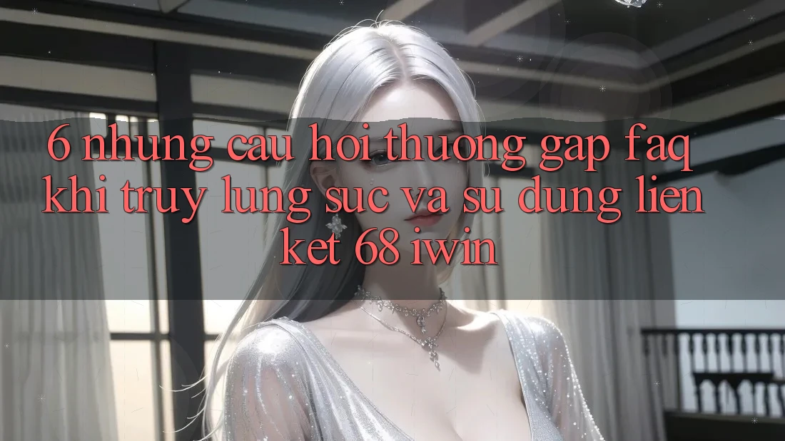 6. Những câu hỏi thường gặp (FAQ) khi truy lùng sục và sử dụng Liên kết 68 iwin 6. Những câu hỏi thường gặp (FAQ) khi truy lùng sục và sử dụng Liên kết 68 iwin