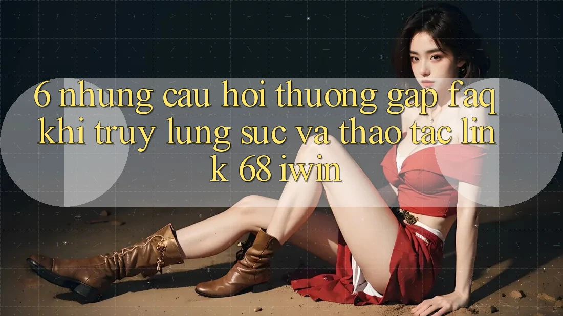 6. Những câu hỏi thường gặp (FAQ) khi truy lùng sục và thao tác Link 68 iwin 6. Những câu hỏi thường gặp (FAQ) khi truy lùng sục và thao tác Link 68 iwin