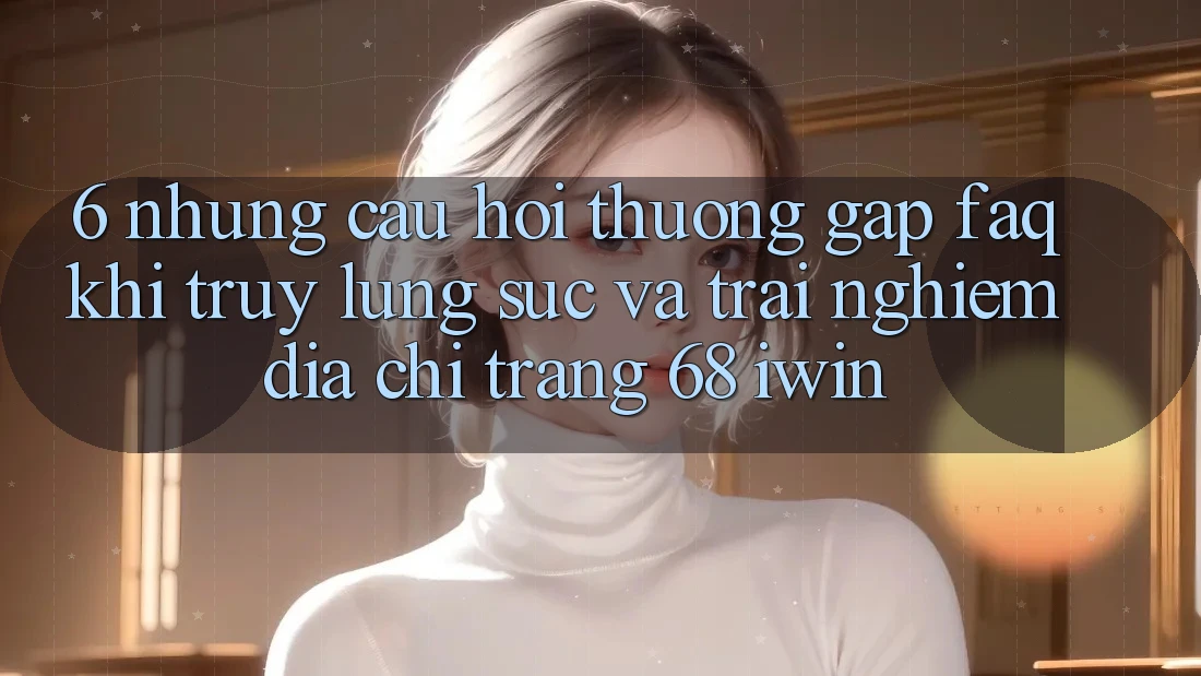 6. Những câu hỏi thường gặp (FAQ) khi truy lùng sục và trải nghiệm Địa chỉ trang 68 iwin 6. Những câu hỏi thường gặp (FAQ) khi truy lùng sục và trải nghiệm Địa chỉ trang 68 iwin