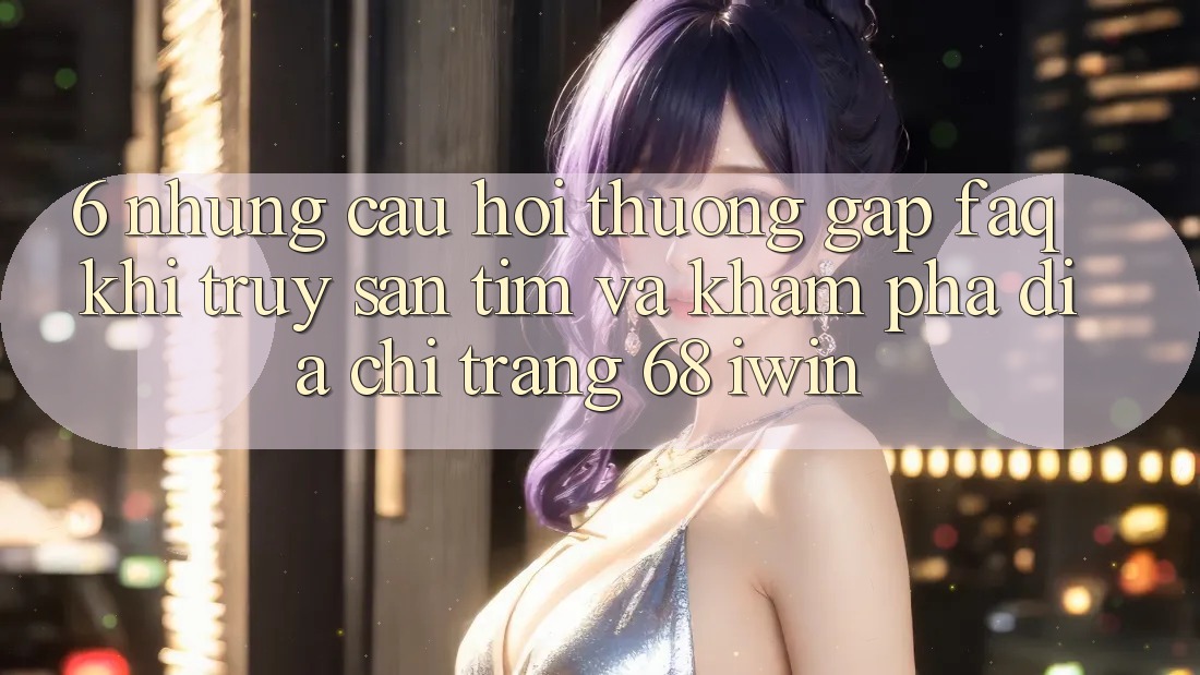 6. Những câu hỏi thường gặp (FAQ) khi truy săn tìm và khám phá Địa chỉ trang 68 iwin 6. Những câu hỏi thường gặp (FAQ) khi truy săn tìm và khám phá Địa chỉ trang 68 iwin